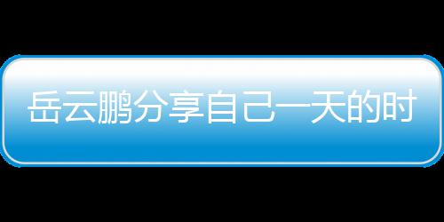 表 鹏分天的享自时间时师网友岳云己一间管理大
